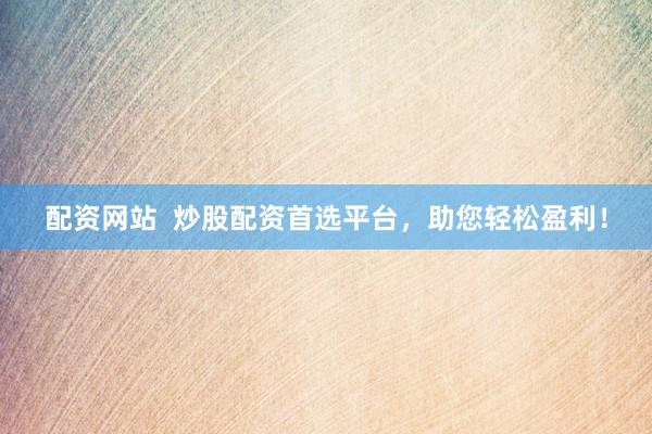 配资网站 炒股配资首选平台,助您轻松盈利!