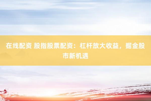 在线配资 股指股票配资:杠杆放大收益,掘金股市新机遇