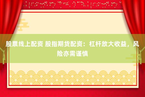 股票线上配资 股指期货配资:杠杆放大收益,风险亦需谨慎