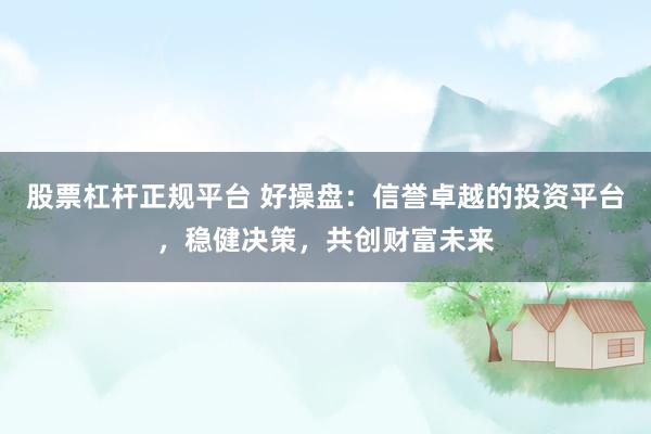 股票杠杆正规平台 好操盘：信誉卓越的投资平台，稳健决策，共创财富未来