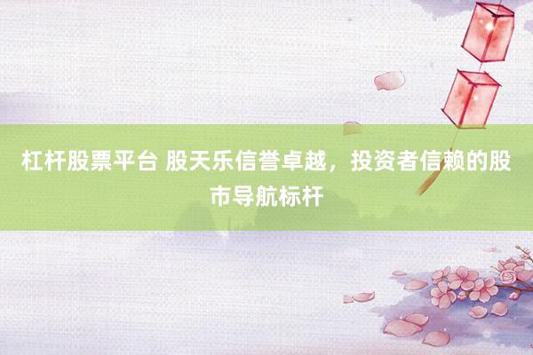 杠杆股票平台 股天乐信誉卓越，投资者信赖的股市导航标杆