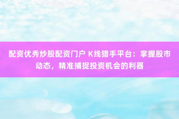 配资优秀炒股配资门户 K线猎手平台：掌握股市动态，精准捕捉投资机会的利器