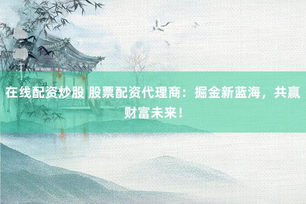 在线配资炒股 股票配资代理商:掘金新蓝海,共赢财富未来!