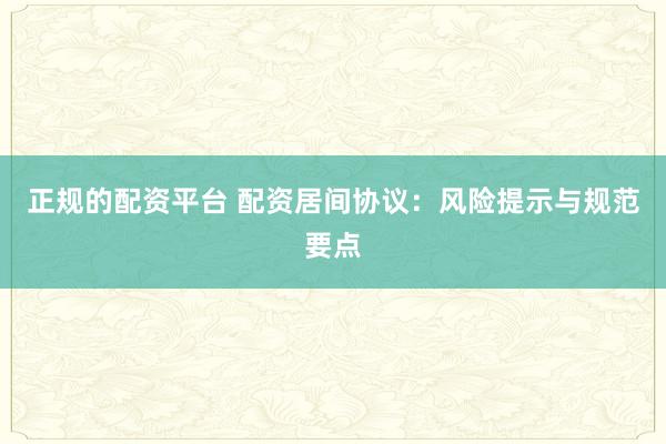 正规的配资平台 配资居间协议:风险提示与规范要点
