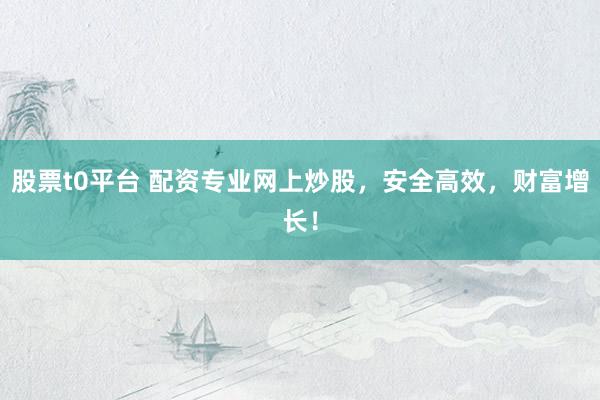 股票t0平台 配资专业网上炒股,安全高效,财富增长!