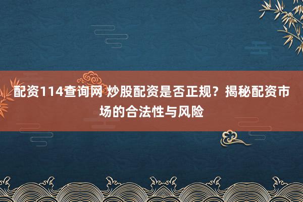 配资114查询网 炒股配资是否正规？揭秘配资市场的合法性与风险