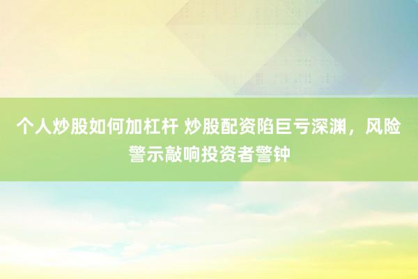 个人炒股如何加杠杆 炒股配资陷巨亏深渊,风险警示敲响投资者警钟