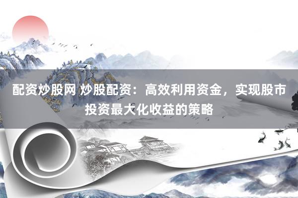 配资炒股网 炒股配资:高效利用资金,实现股市投资最大化收益的策略