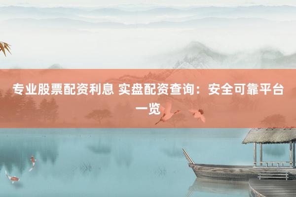 专业股票配资利息 实盘配资查询：安全可靠平台一览