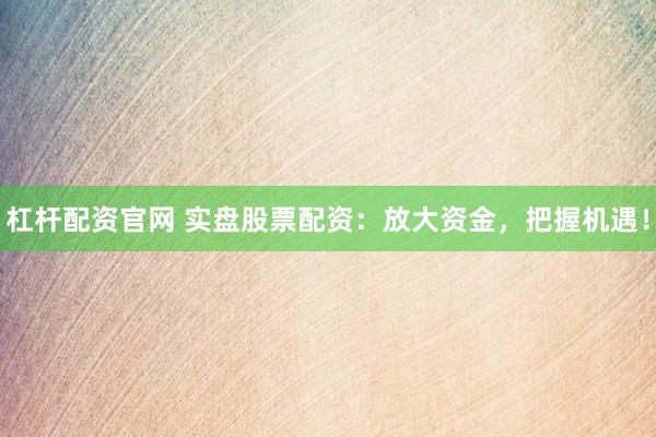 杠杆配资官网 实盘股票配资:放大资金,把握机遇!