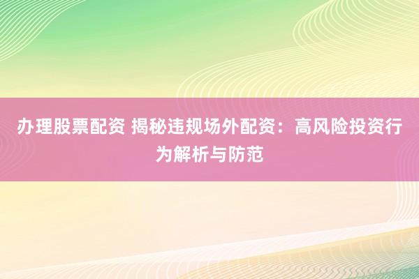 办理股票配资 揭秘违规场外配资:高风险投资行为解析与防范
