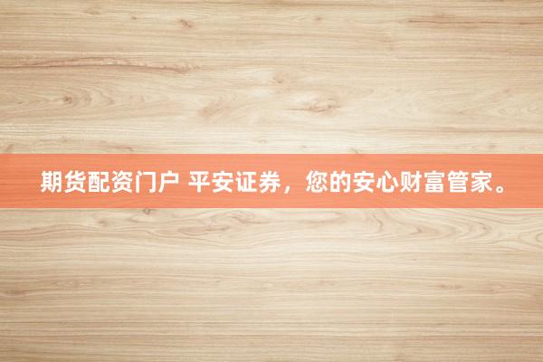 期货配资门户 平安证券,您的安心财富管家。