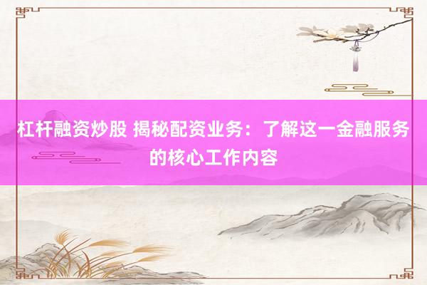 杠杆融资炒股 揭秘配资业务:了解这一金融服务的核心工作内容