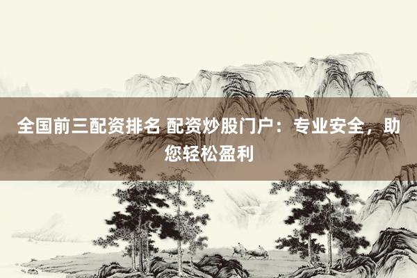 全国前三配资排名 配资炒股门户:专业安全,助您轻松盈利