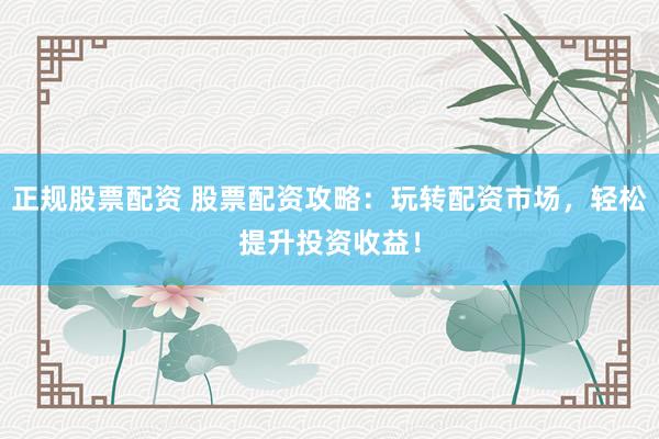 正规股票配资 股票配资攻略:玩转配资市场,轻松提升投资收益!