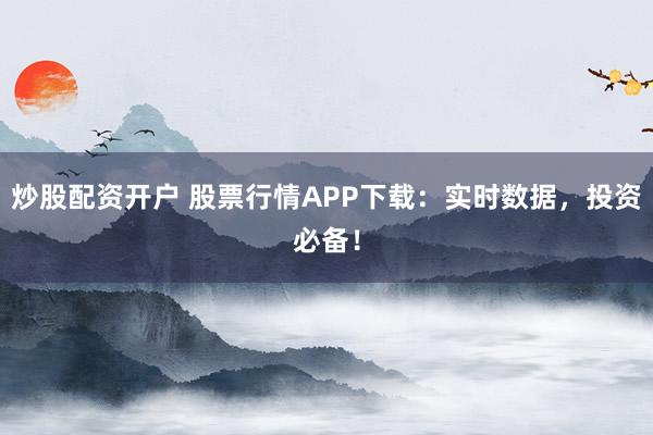 炒股配资开户 股票行情APP下载:实时数据,投资必备!