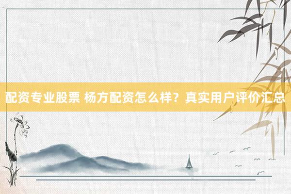 配资专业股票 杨方配资怎么样?真实用户评价汇总