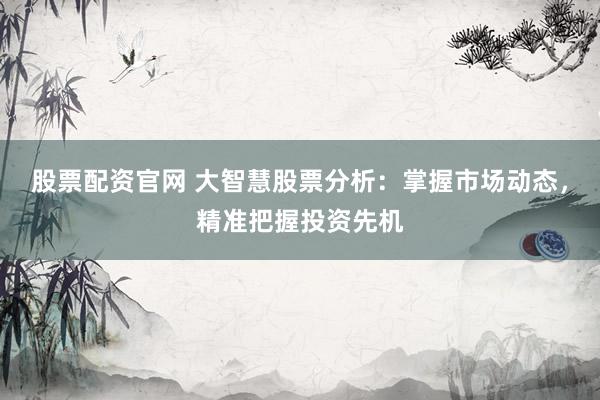 股票配资官网 大智慧股票分析:掌握市场动态,精准把握投资先机