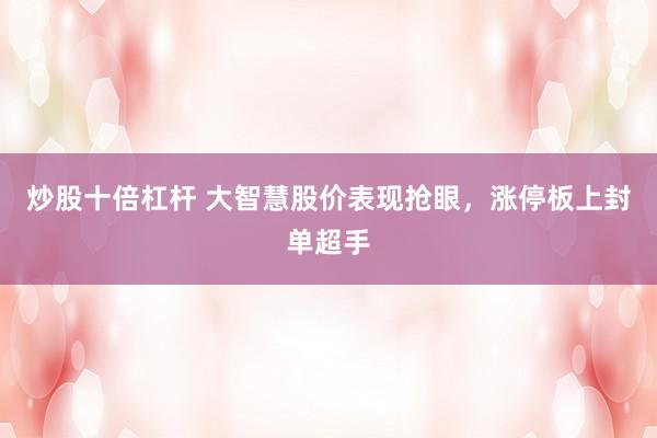 炒股十倍杠杆 大智慧股价表现抢眼,涨停板上封单超手