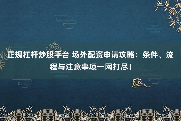 正规杠杆炒股平台 场外配资申请攻略:条件、流程与注意事项一网打尽!