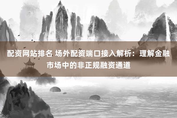 配资网站排名 场外配资端口接入解析:理解金融市场中的非正规融资通道