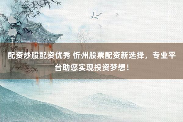 配资炒股配资优秀 忻州股票配资新选择,专业平台助您实现投资梦想!