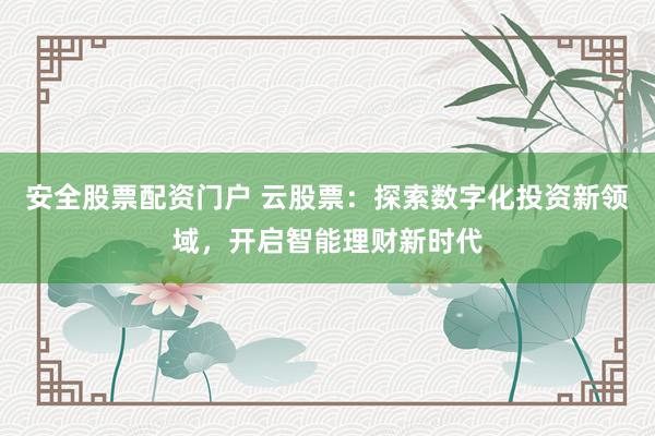 安全股票配资门户 云股票:探索数字化投资新领域,开启智能理财新时代