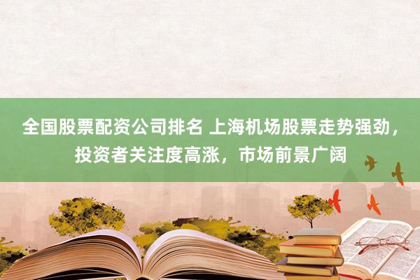 全国股票配资公司排名 上海机场股票走势强劲,投资者关注度高涨,市场前景广阔