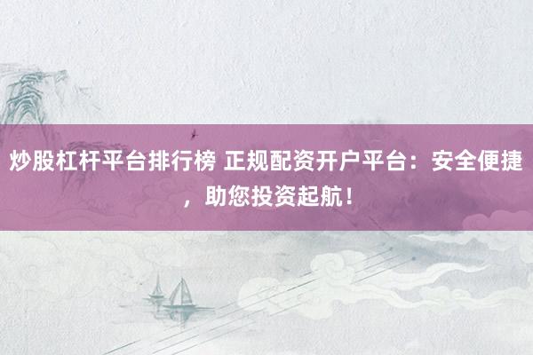 炒股杠杆平台排行榜 正规配资开户平台:安全便捷,助您投资起航!