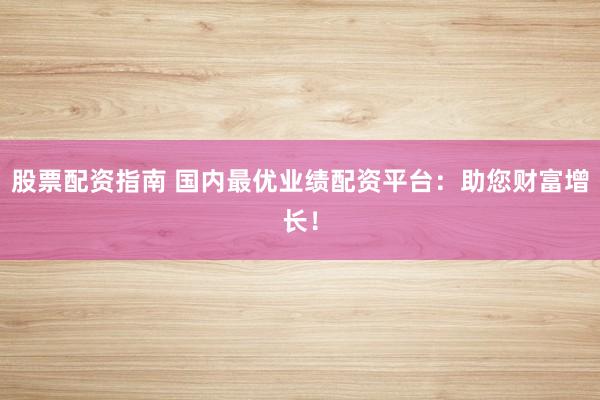股票配资指南 国内最优业绩配资平台:助您财富增长!