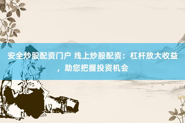 安全炒股配资门户 线上炒股配资:杠杆放大收益,助您把握投资机会