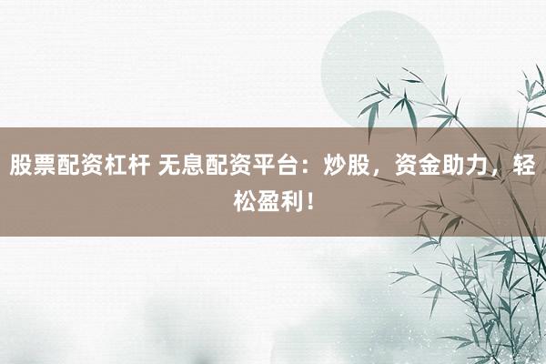 股票配资杠杆 无息配资平台：炒股，资金助力，轻松盈利！