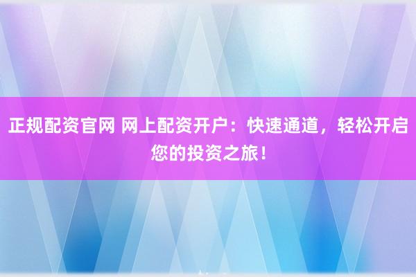 正规配资官网 网上配资开户：快速通道，轻松开启您的投资之旅！
