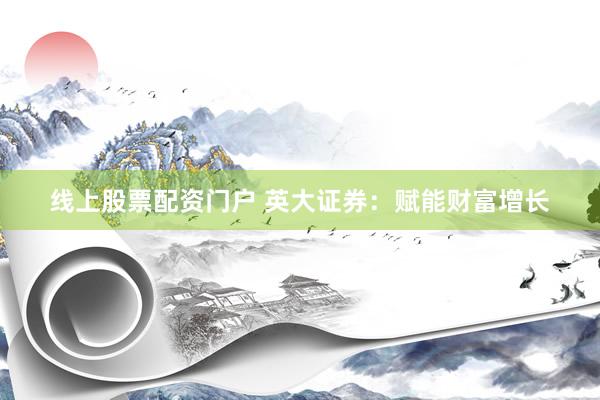线上股票配资门户 英大证券：赋能财富增长