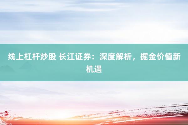 线上杠杆炒股 长江证券：深度解析，掘金价值新机遇
