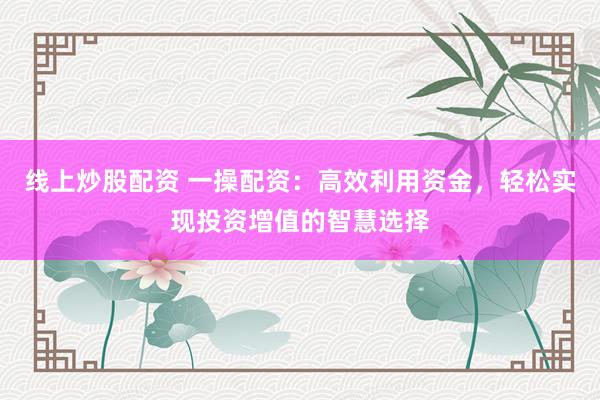 线上炒股配资 一操配资：高效利用资金，轻松实现投资增值的智慧选择