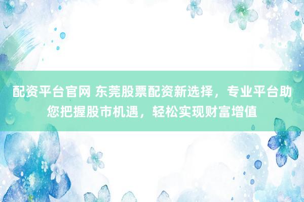 配资平台官网 东莞股票配资新选择，专业平台助您把握股市机遇，轻松实现财富增值