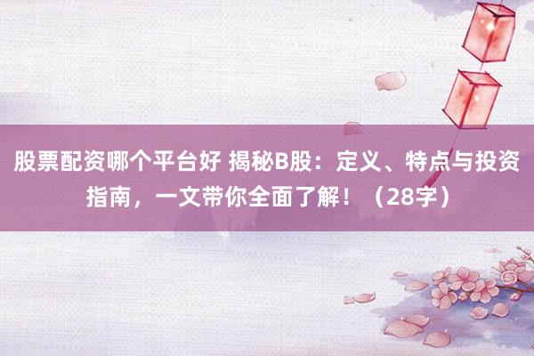 股票配资哪个平台好 揭秘B股：定义、特点与投资指南，一文带你全面了解！（28字）