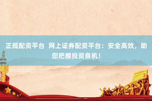 正规配资平台  网上证券配资平台：安全高效，助您把握投资良机！