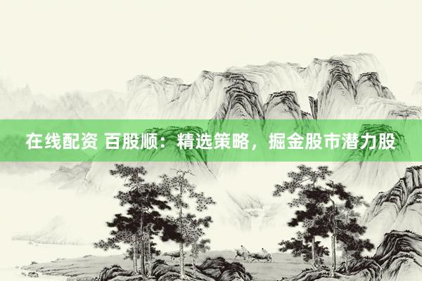 在线配资 百股顺：精选策略，掘金股市潜力股