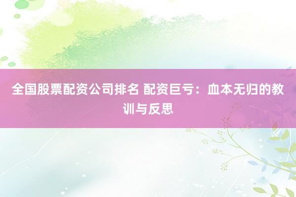 全国股票配资公司排名 配资巨亏：血本无归的教训与反思