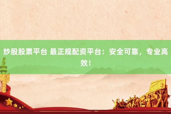 炒股股票平台 最正规配资平台：安全可靠，专业高效！