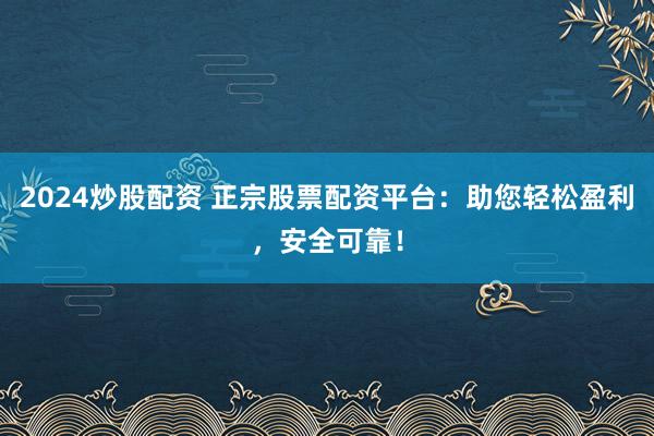 2024炒股配资 正宗股票配资平台：助您轻松盈利，安全可靠！