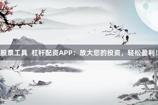 股票工具  杠杆配资APP：放大您的投资，轻松盈利！