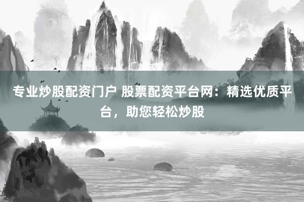 专业炒股配资门户 股票配资平台网：精选优质平台，助您轻松炒股