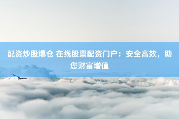 配资炒股爆仓 在线股票配资门户：安全高效，助您财富增值