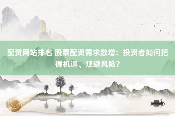 配资网站排名 股票配资需求激增：投资者如何把握机遇、规避风险？
