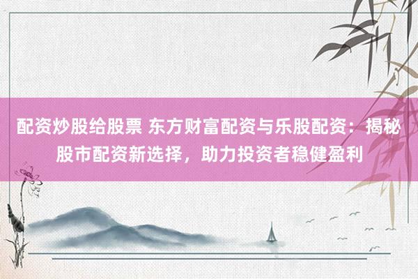 配资炒股给股票 东方财富配资与乐股配资:揭秘股市配资新选择,助力投资者稳健盈利