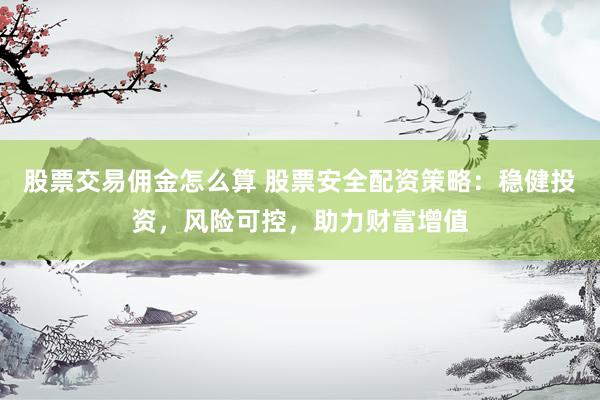 股票交易佣金怎么算 股票安全配资策略：稳健投资，风险可控，助力财富增值