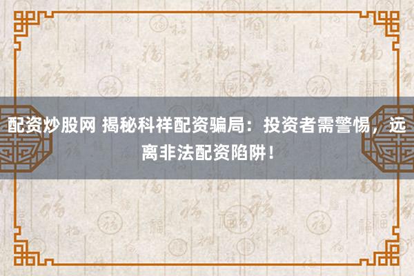 配资炒股网 揭秘科祥配资骗局：投资者需警惕，远离非法配资陷阱！